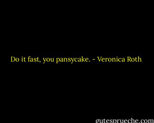 Do it fast, you pansycake. - Veronica Roth
