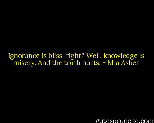 Ignorance is bliss, right? Well, knowledge is misery. And the truth hurts. - Mia Asher