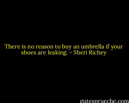 There is no reason to buy an umbrella if your shoes are leaking. - Sheri Richey