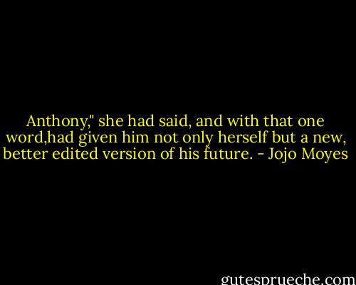 Anthony," she had said, and with that one word,had given him not only herself but a new, better edited version of his future. - Jojo Moyes