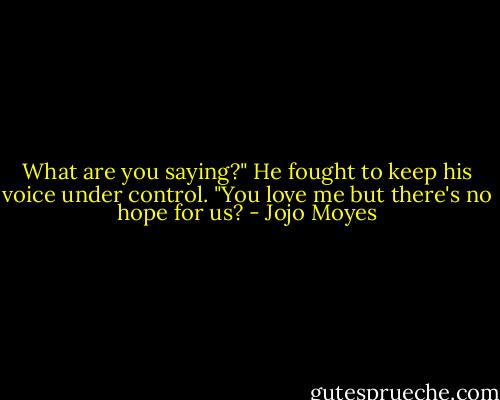 What are you saying?" He fought to keep his voice under control. "You love me but there's no hope for us? - Jojo Moyes