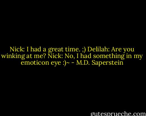 Nick: I had a great time. ;)<br />Delilah: Are you winking at me?<br />Nick: No, I had something in my emoticon eye :)~ - M.D. Saperstein