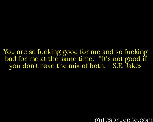 You are so fucking good for me and so fucking bad for me at the same time."<br /><br />"It's not good if you don't have the mix of both. - S.E. Jakes