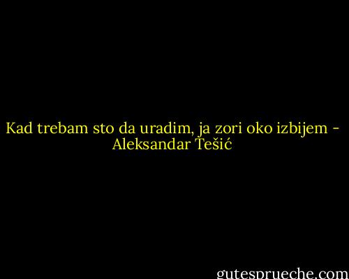 Kad trebam sto da uradim, ja zori oko izbijem - Aleksandar Tešić