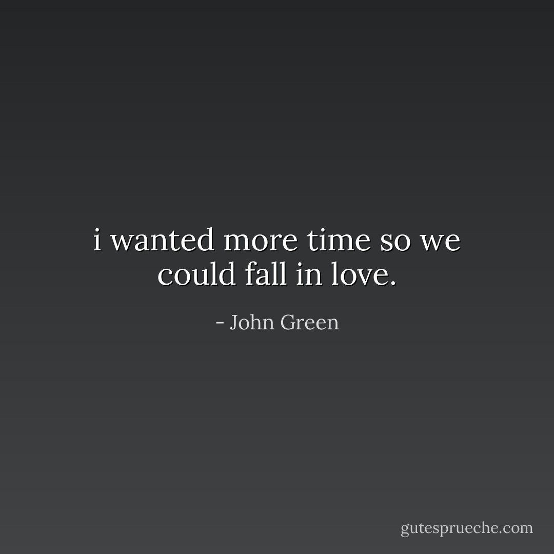 i wanted more time so we could fall in love. - John Green