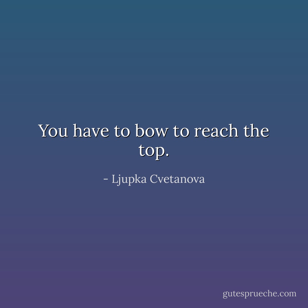 You have to bow to reach the top. - Ljupka Cvetanova