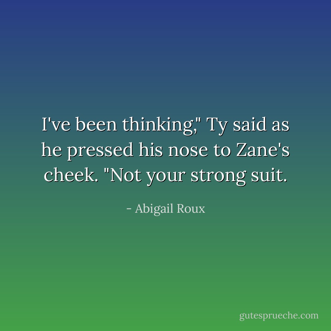 I've been thinking," Ty said as he pressed his nose to Zane's cheek.<br />"Not your strong suit. - Abigail Roux