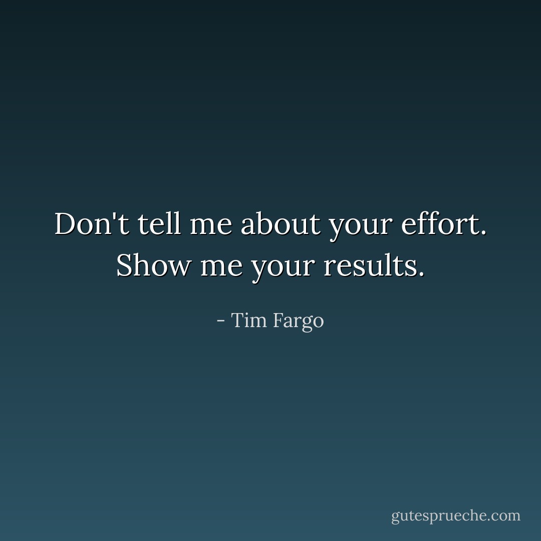 Don't tell me about your effort. Show me your results. - Tim Fargo