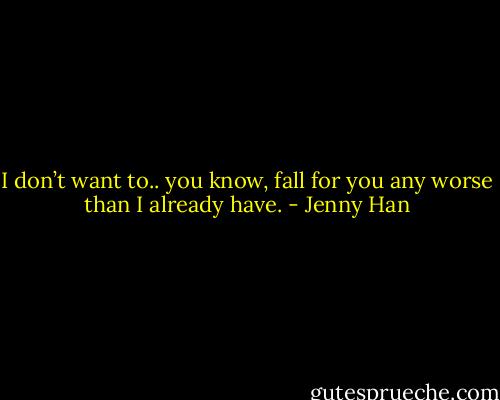 I don’t want to.. you know, fall for you any worse than I already have. - Jenny Han