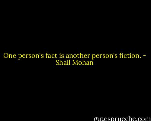 One person's fact is another person's fiction. - Shail Mohan