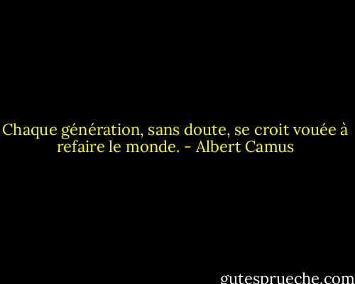 Chaque génération, sans doute, se croit vouée à refaire le monde. - Albert Camus
