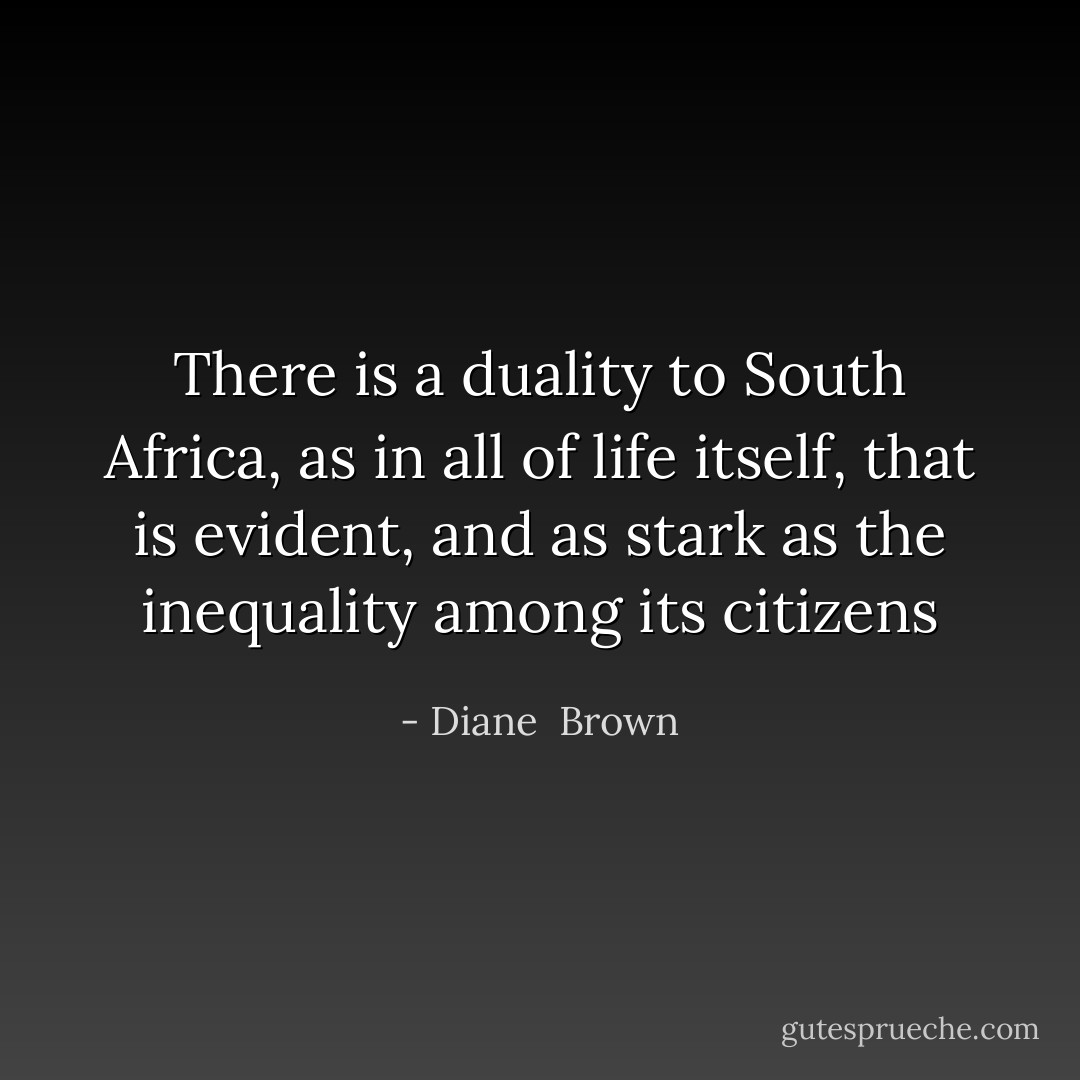 There is a duality to South Africa, as in all of life itself, that is evident, and as stark as the inequality among its citizens - Diane  Brown
