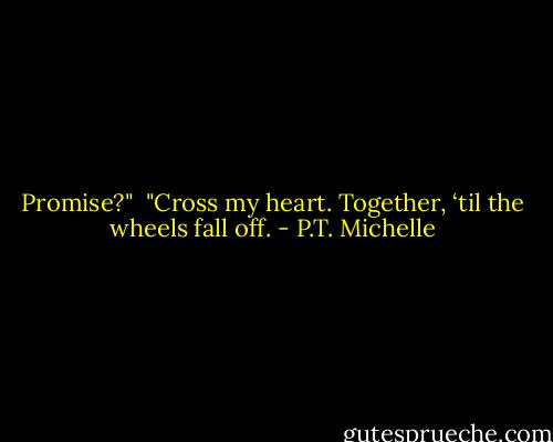 Promise?"<br /><br />"Cross my heart. Together, ‘til the wheels fall off. - P.T. Michelle