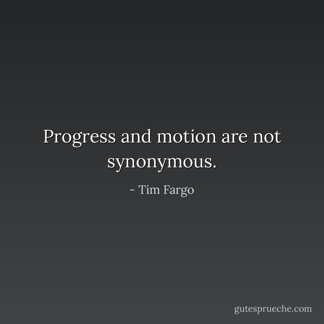 Progress and motion are not synonymous. - Tim Fargo