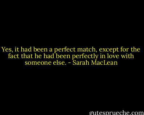 Yes, it had been a perfect match, except for the fact that he had been perfectly in love with someone else. - Sarah MacLean