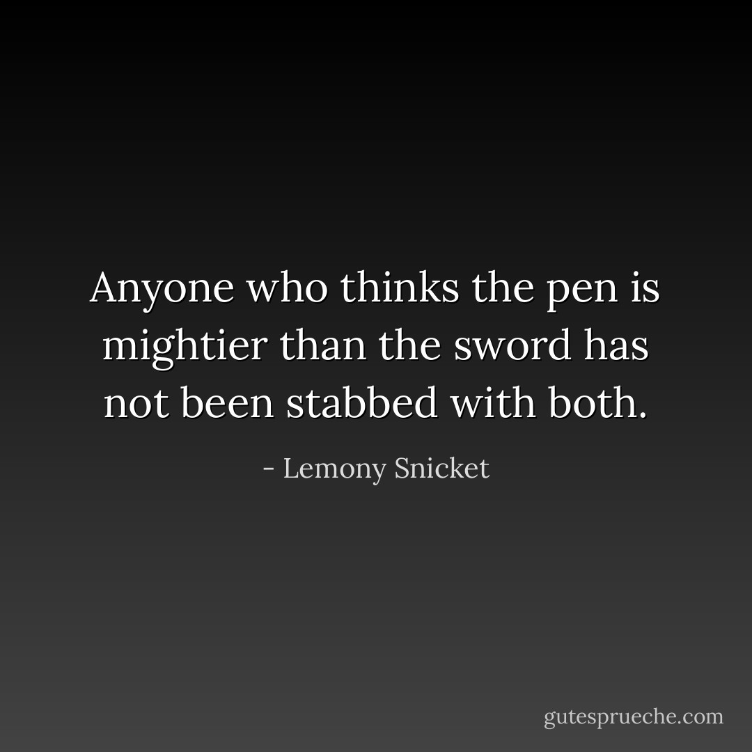 Anyone who thinks the pen is mightier than the sword has not been stabbed with both. - Lemony Snicket