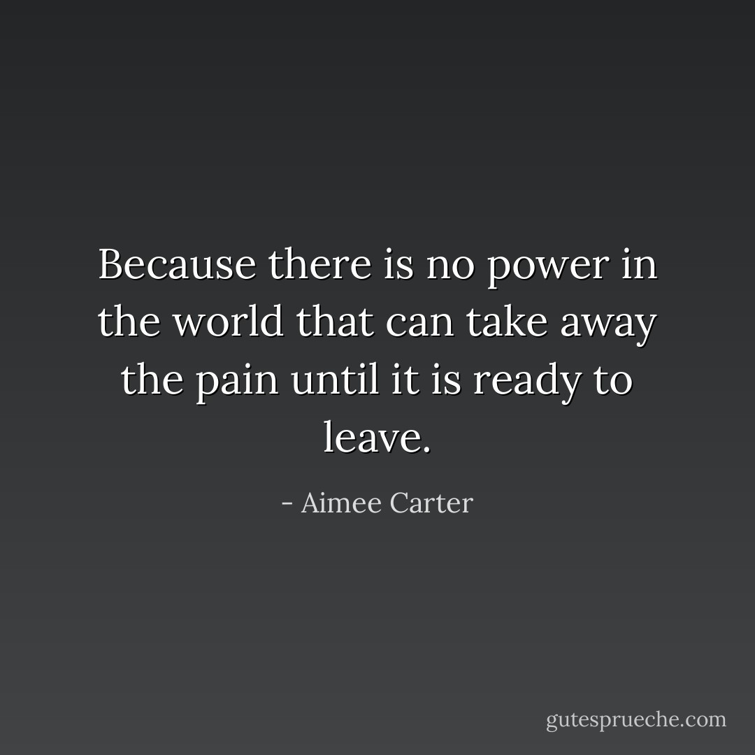 Because there is no power in the world that can take away the pain until it is ready to leave. - Aimee Carter