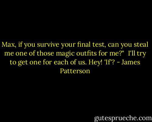 Max, if you survive your final test, can you steal me one of those magic outfits for me?"<br /> I'll try to get one for each of us. Hey! 'If'? - James Patterson