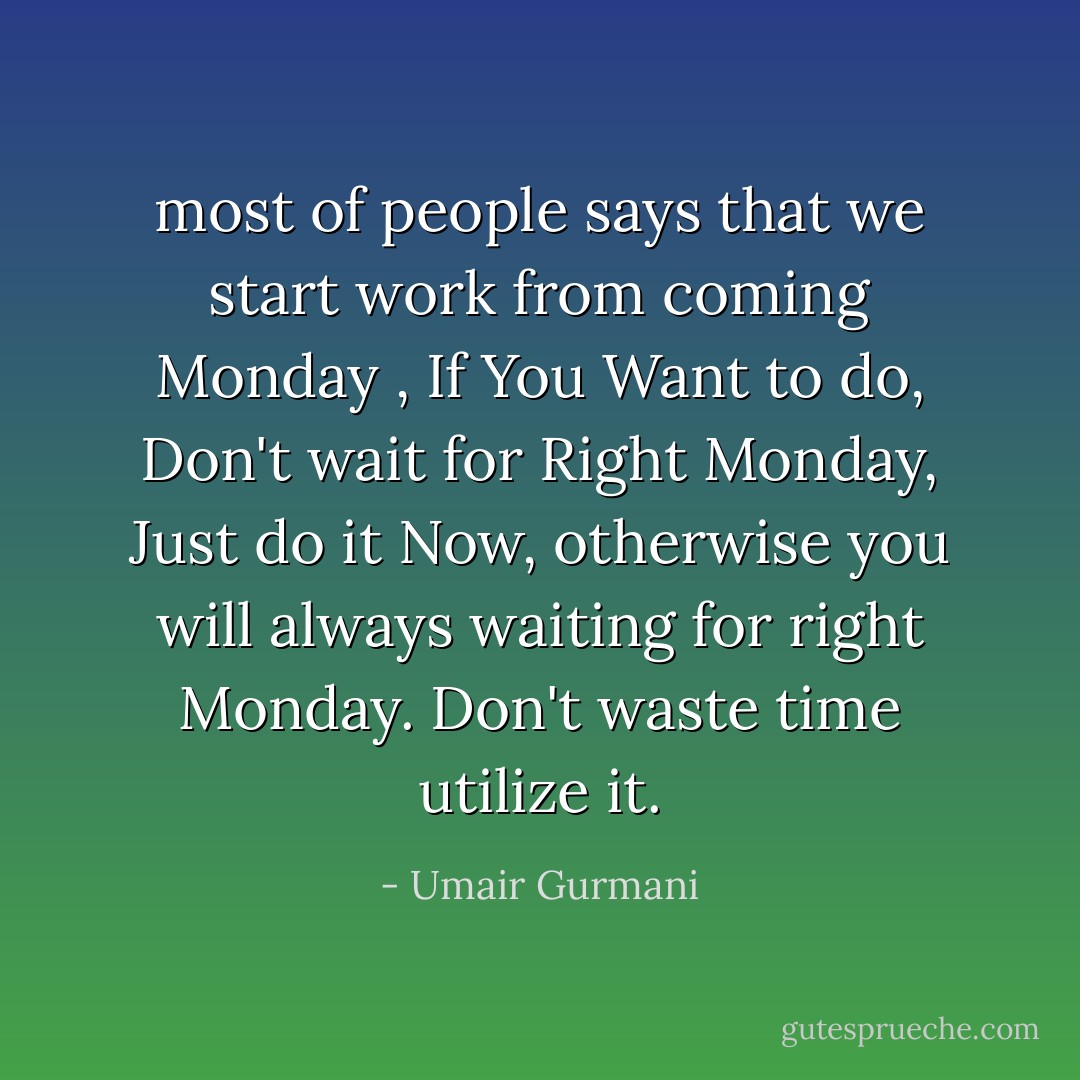 most of people says that we start work from coming Monday , If You Want to do, Don't wait for Right Monday, Just do it Now, otherwise you will always waiting for right Monday. Don't waste time utilize it. - Umair Gurmani