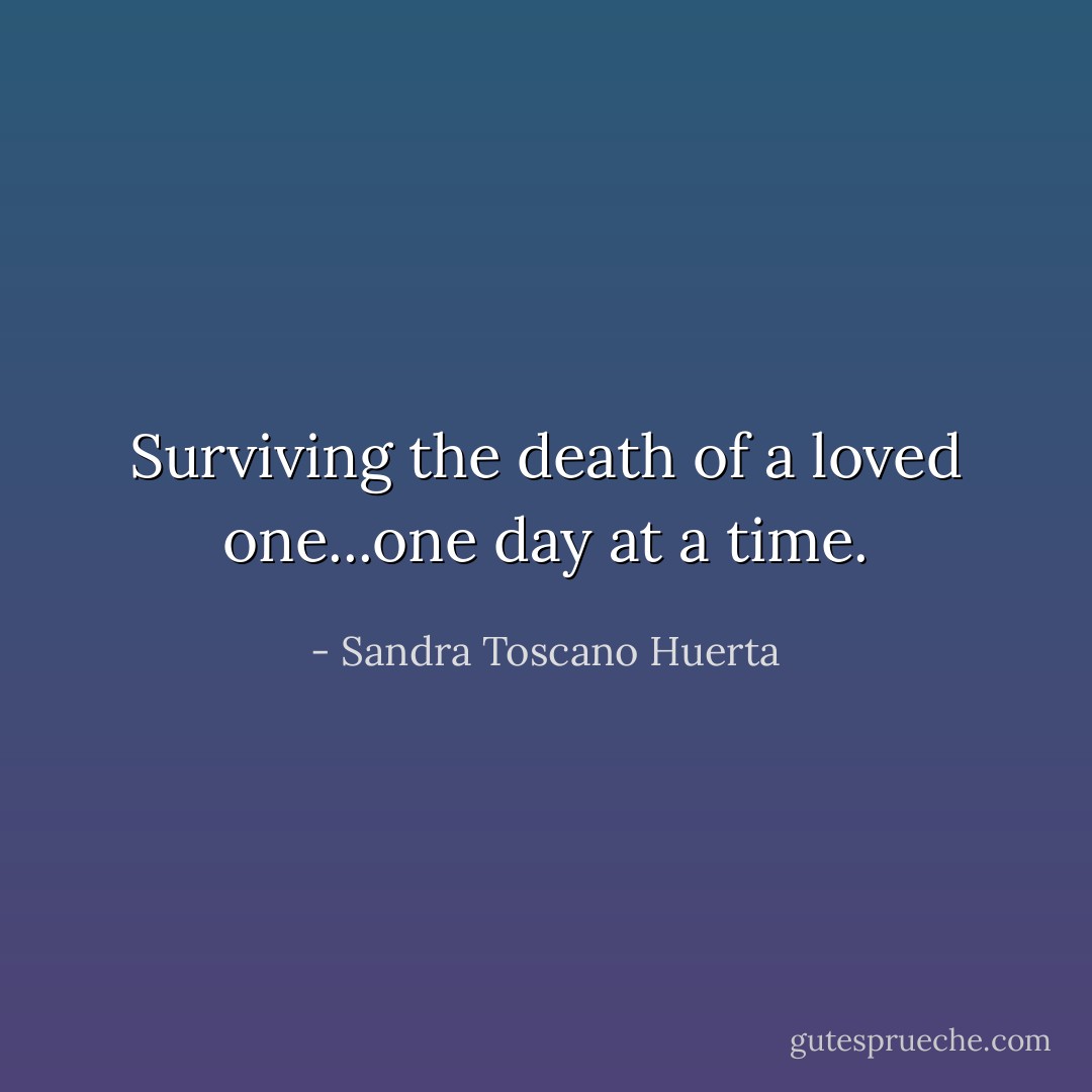 Surviving the death of a loved one...one day at a time. - Sandra Toscano Huerta