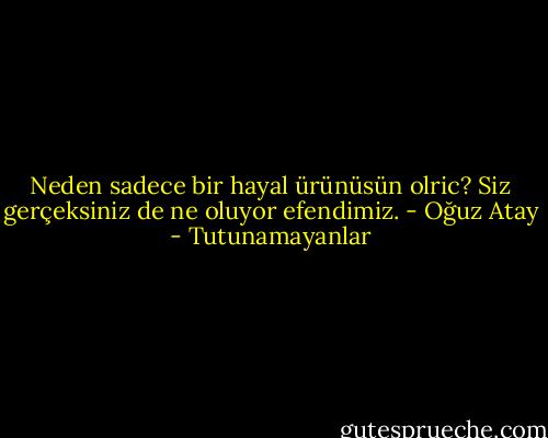 Neden sadece bir hayal ürünüsün olric? Siz gerçeksiniz de ne oluyor efendimiz. - Oğuz Atay - Tutunamayanlar
