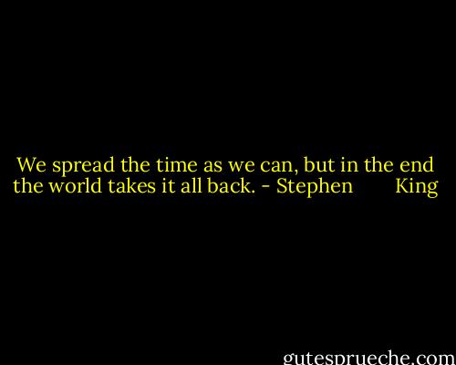 We spread the time as we can, but in the end the world takes it all back. - Stephen        King
