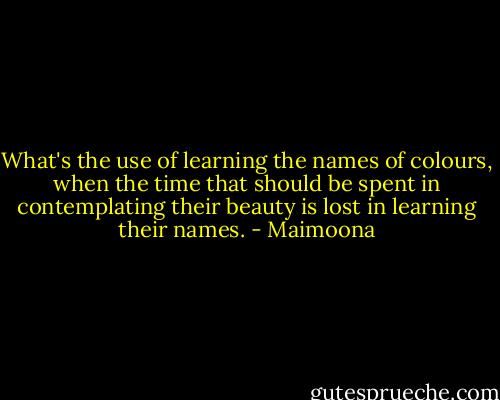 What's the use of learning the names of colours, when the time that should be spent in contemplating their beauty is lost in learning their names. - Maimoona