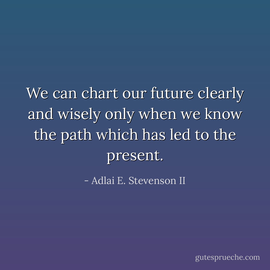 We can chart our future clearly and wisely only when we know the path which has led to the present. - Adlai E. Stevenson II