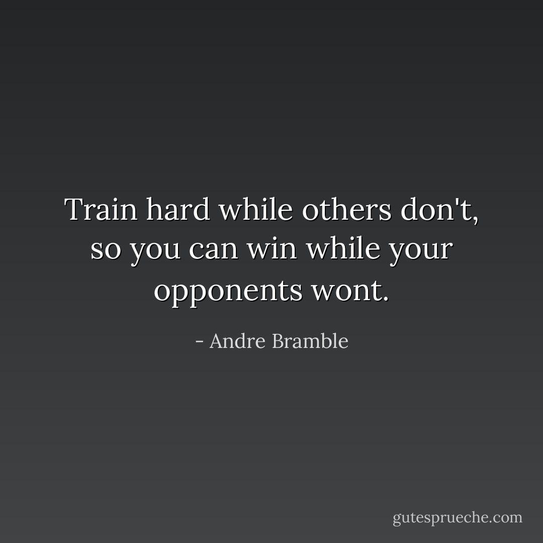 Train hard while others don't, so you can win while your opponents wont. - Andre Bramble