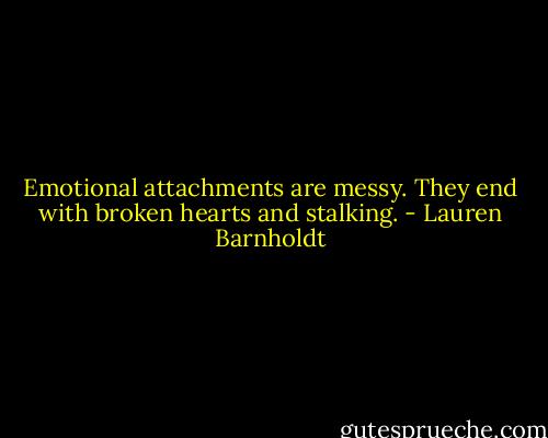 Emotional attachments are messy. They end with broken hearts and stalking. - Lauren Barnholdt