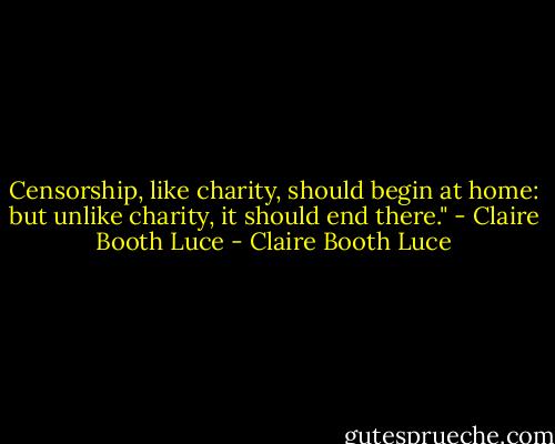 Censorship, like charity, should begin at home: but unlike charity, it should end there." - Claire Booth Luce - Claire Booth Luce