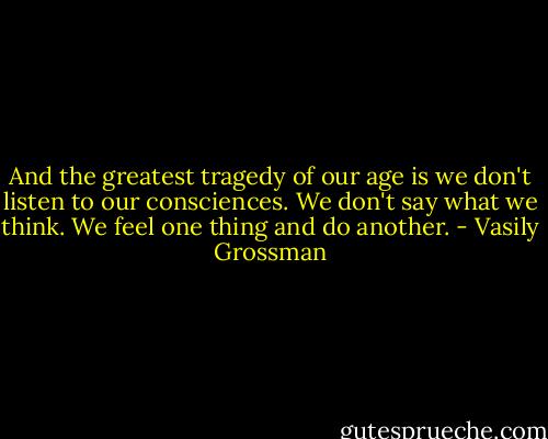 And the greatest tragedy of our age is we don't listen to our consciences. We don't say what we think. We feel one thing and do another. - Vasily Grossman