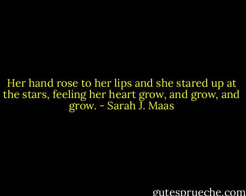 Her hand rose to her lips and she stared up at the stars, feeling her heart grow, and grow, and grow. - Sarah J. Maas