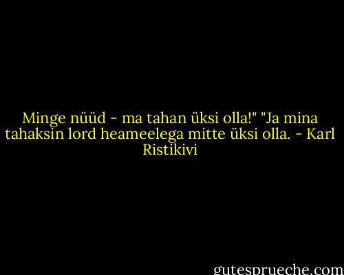 Minge nüüd - ma tahan üksi olla!"<br />"Ja mina tahaksin lord heameelega mitte üksi olla. - Karl Ristikivi
