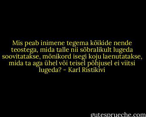 Mis peab inimene tegema kõikide nende teostega, mida talle nii sõbralikult lugeda soovitatakse, mõnikord isegi koju laenutatakse, mida ta aga ühel või teisel põhjusel ei viitsi lugeda? - Karl Ristikivi