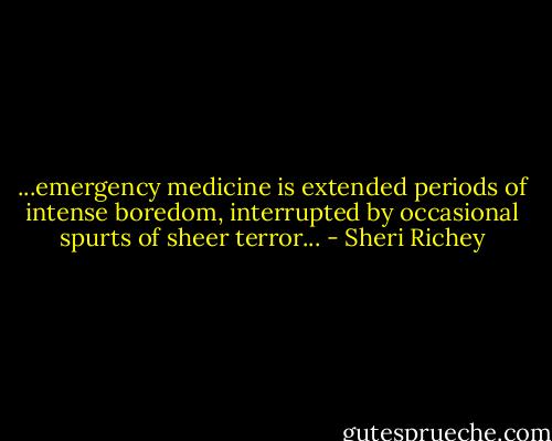 ...emergency medicine is extended periods of intense boredom, interrupted by occasional spurts of sheer terror... - Sheri Richey