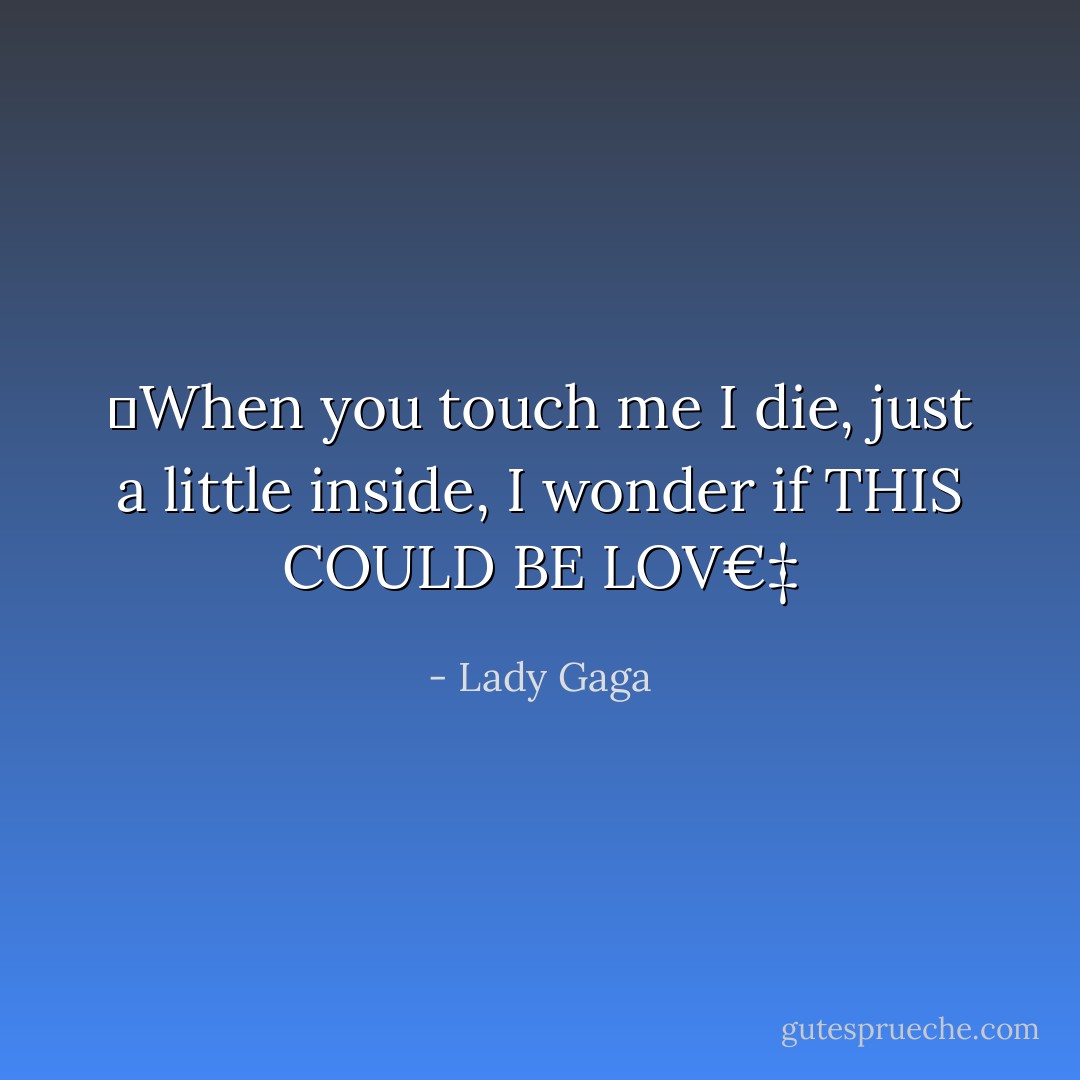 When you touch me I die, just a little inside, I wonder if THIS COULD BE LOV€‡ - Lady Gaga