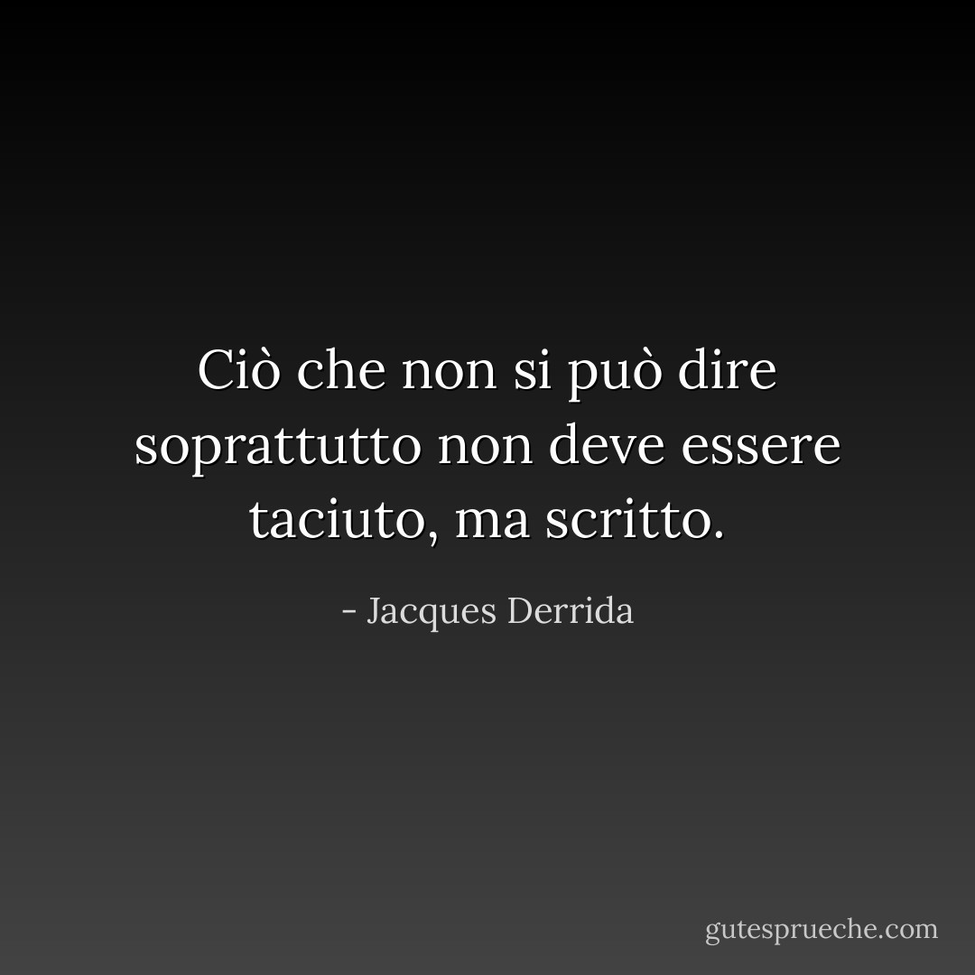 Ciò che non si può dire soprattutto non deve essere taciuto, ma scritto. - Jacques Derrida