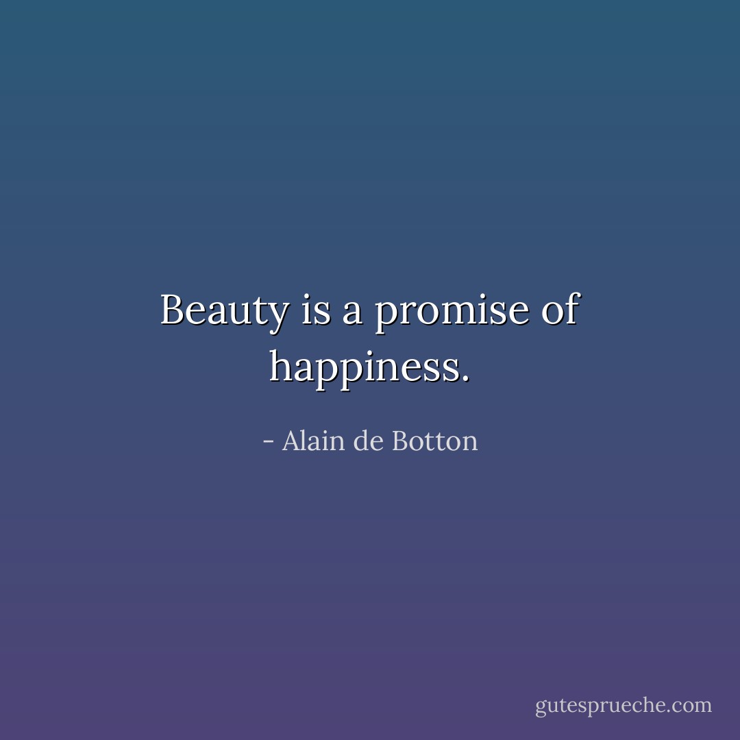 Beauty is a promise of happiness. - Alain de Botton