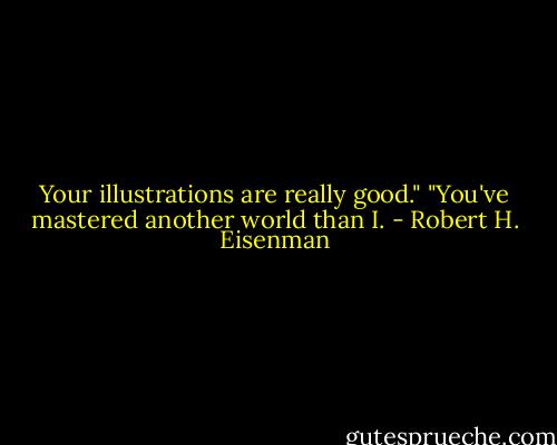 Your illustrations are really good." "You've mastered another world than I. - Robert H. Eisenman