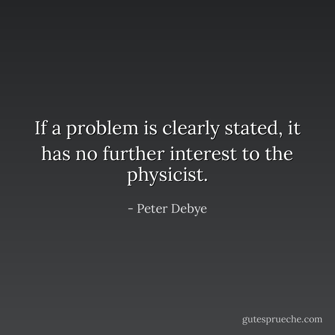 If a problem is clearly stated, it has no further interest to the physicist. - Peter Debye
