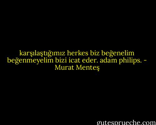 karşılaştığımız herkes biz beğenelim beğenmeyelim bizi icat eder.<br />adam philips. - Murat Menteş