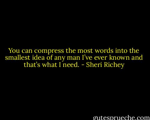 You can compress the most words into the smallest idea of any man I’ve ever known and that’s what I need. - Sheri Richey