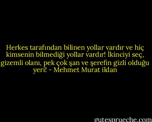 Herkes tarafından bilinen yollar vardır ve hiç kimsenin bilmediği yollar vardır! İkinciyi seç, gizemli olanı, pek çok şan ve şerefin gizli olduğu yeri! - Mehmet Murat ildan