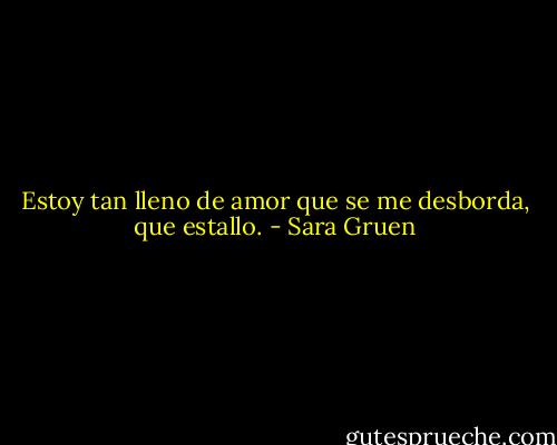 Estoy tan lleno de amor que se me desborda, que estallo. - Sara Gruen