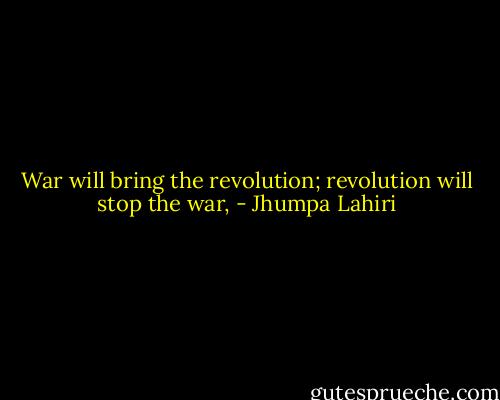 War will bring the revolution; revolution will stop the war, - Jhumpa Lahiri