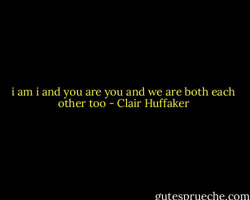 i am i<br />and you are you<br />and we are both<br />each other too - Clair Huffaker