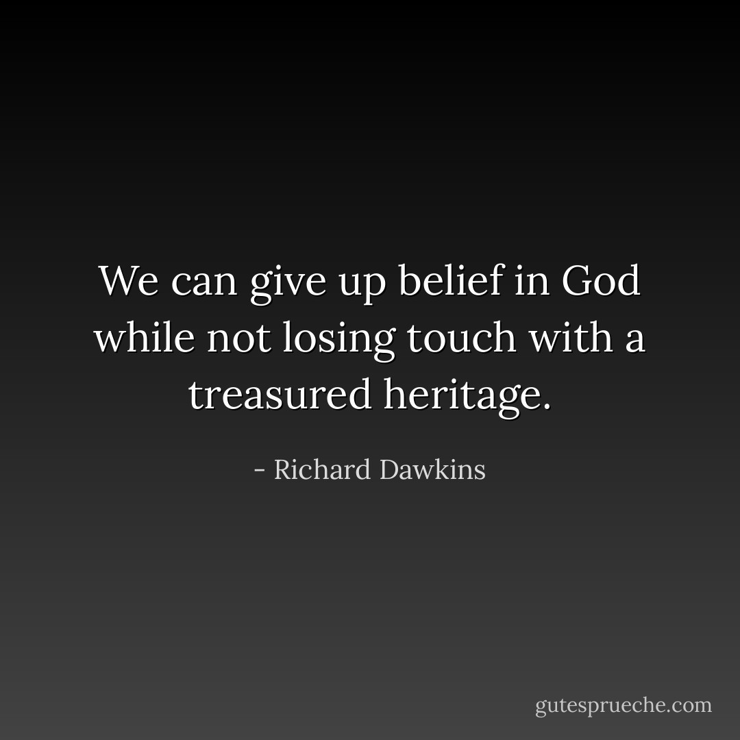 We can give up belief in God while not losing touch with a treasured heritage. - Richard Dawkins