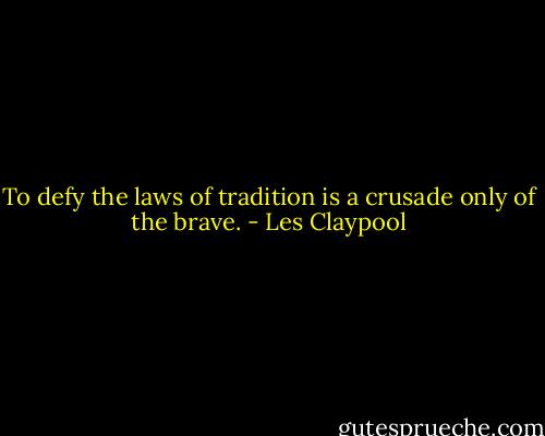 To defy the laws of tradition is a crusade only of the brave. - Les Claypool