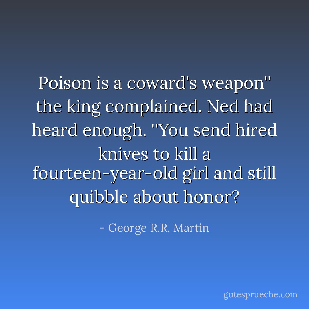 Poison is a coward's weapon'' the king complained. Ned had heard enough. ''You send hired knives to kill a fourteen-year-old girl and still quibble about honor? - George R.R. Martin